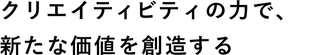 クリエイティビティの力で、新たな価値を創造する